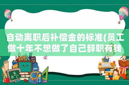 自動離職后補償金的標準(員工做十年不想做了自己辭職有錢補嗎？)