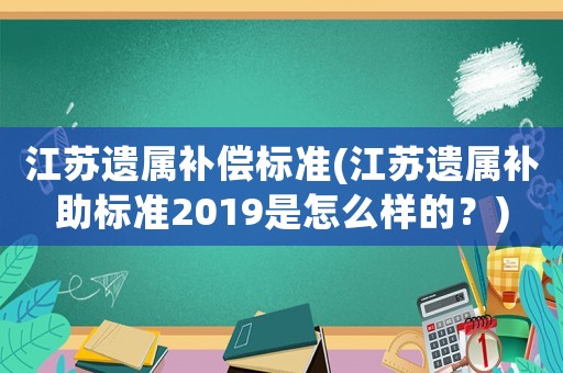 江蘇遺屬補(bǔ)償標(biāo)準(zhǔn)(江蘇遺屬補(bǔ)助標(biāo)準(zhǔn)2019是怎么樣的？)
