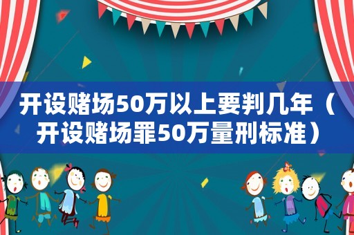 開設(shè)賭場50萬以上要判幾年（開設(shè)賭場罪50萬量刑標(biāo)準(zhǔn)）