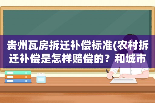 貴州瓦房拆遷補(bǔ)償標(biāo)準(zhǔn)(農(nóng)村拆遷補(bǔ)償是怎樣賠償?shù)模亢统鞘胁疬w補(bǔ)償有什么區(qū)別？)