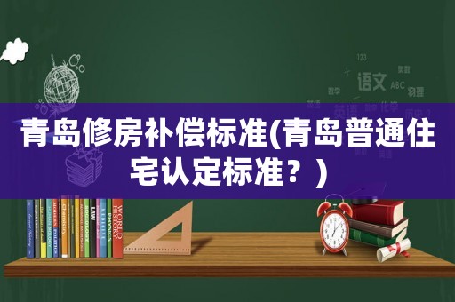 青島修房補(bǔ)償標(biāo)準(zhǔn)(青島普通住宅認(rèn)定標(biāo)準(zhǔn)？)