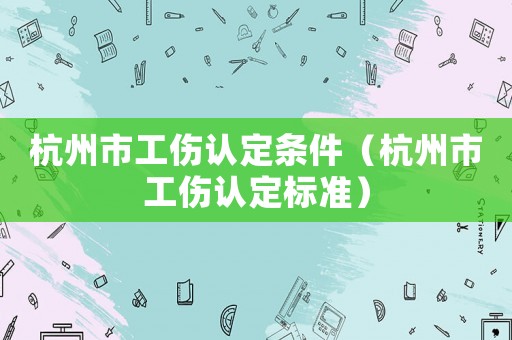 杭州市工傷認(rèn)定條件（杭州市工傷認(rèn)定標(biāo)準(zhǔn)）