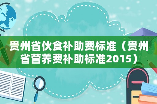 貴州省伙食補(bǔ)助費(fèi)標(biāo)準(zhǔn)（貴州省營養(yǎng)費(fèi)補(bǔ)助標(biāo)準(zhǔn)2015）