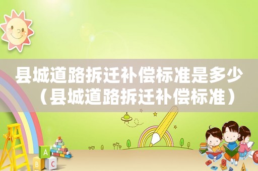 縣城道路拆遷補償標(biāo)準是多少（縣城道路拆遷補償標(biāo)準）