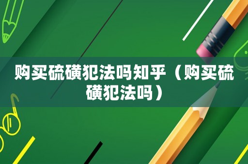 購買硫磺犯法嗎知乎（購買硫磺犯法嗎）