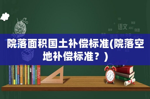 院落面積國(guó)土補(bǔ)償標(biāo)準(zhǔn)(院落空地補(bǔ)償標(biāo)準(zhǔn)？)