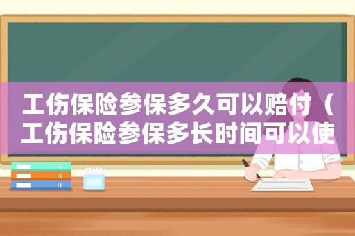 工傷保險(xiǎn)參保多久可以賠付（工傷保險(xiǎn)參保多長時(shí)間可以使用）