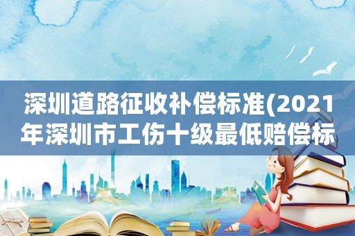 深圳道路征收補償標準(2021年深圳市工傷十級最低賠償標準？)