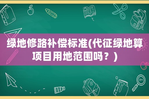 綠地修路補(bǔ)償標(biāo)準(zhǔn)(代征綠地算項(xiàng)目用地范圍嗎？)