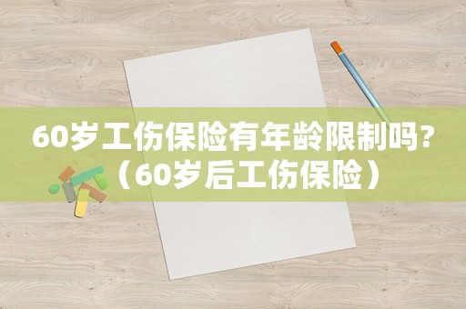 60歲工傷保險(xiǎn)有年齡限制嗎?（60歲后工傷保險(xiǎn)）