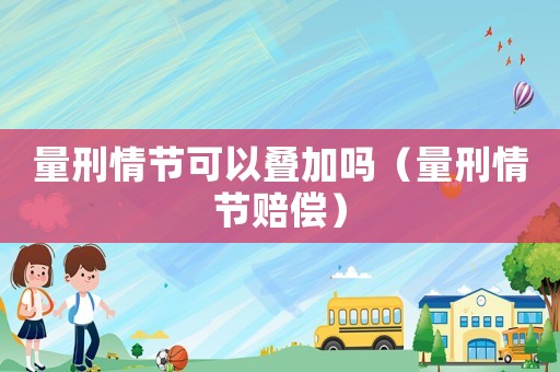 量刑情節(jié)可以疊加嗎（量刑情節(jié)賠償）