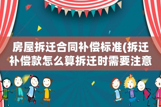 房屋拆遷合同補(bǔ)償標(biāo)準(zhǔn)(拆遷補(bǔ)償款怎么算拆遷時需要注意哪些)