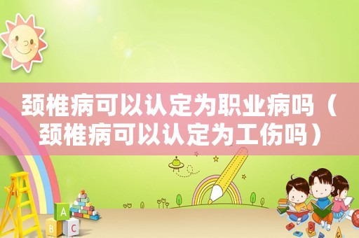 頸椎病可以認(rèn)定為職業(yè)病嗎（頸椎病可以認(rèn)定為工傷嗎）