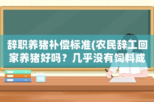 辭職養(yǎng)豬補償標準(農(nóng)民辭工回家養(yǎng)豬好嗎？幾乎沒有飼料成本，一年能掙50萬元嗎？)