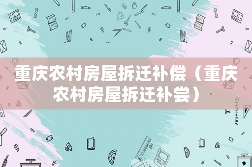 重慶農(nóng)村房屋拆遷補償（重慶農(nóng)村房屋拆遷補嘗）