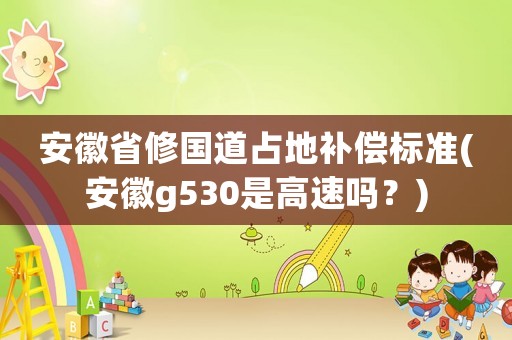 安徽省修國道占地補(bǔ)償標(biāo)準(zhǔn)(安徽g530是高速嗎？)