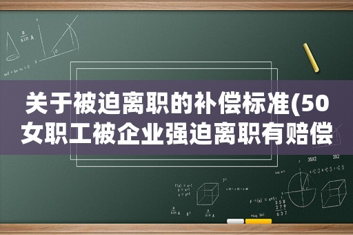 關(guān)于被迫離職的補(bǔ)償標(biāo)準(zhǔn)(50女職工被企業(yè)強(qiáng)迫離職有賠償嗎)