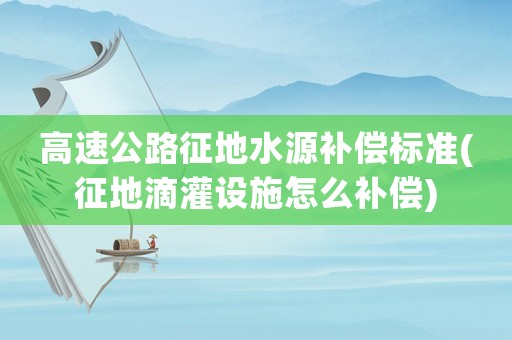 高速公路征地水源補(bǔ)償標(biāo)準(zhǔn)(征地滴灌設(shè)施怎么補(bǔ)償)