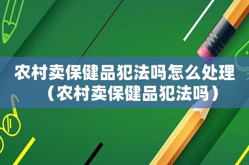 農(nóng)村賣保健品犯法嗎怎么處理（農(nóng)村賣保健品犯法嗎）