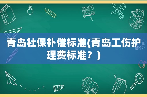 青島社保補(bǔ)償標(biāo)準(zhǔn)(青島工傷護(hù)理費(fèi)標(biāo)準(zhǔn)？)