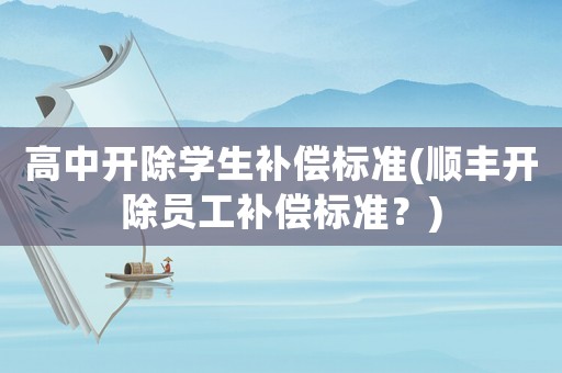 高中開除學(xué)生補(bǔ)償標(biāo)準(zhǔn)(順豐開除員工補(bǔ)償標(biāo)準(zhǔn)？)