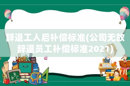 辭退工人后補(bǔ)償標(biāo)準(zhǔn)(公司無故辭退員工補(bǔ)償標(biāo)準(zhǔn)2021)
