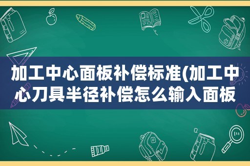 加工中心面板補(bǔ)償標(biāo)準(zhǔn)(加工中心刀具半徑補(bǔ)償怎么輸入面板啊？)