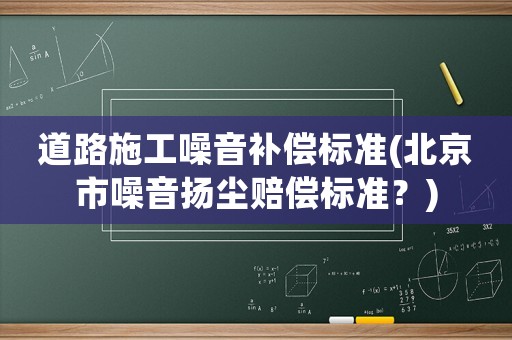 道路施工噪音補(bǔ)償標(biāo)準(zhǔn)(北京市噪音揚(yáng)塵賠償標(biāo)準(zhǔn)？)