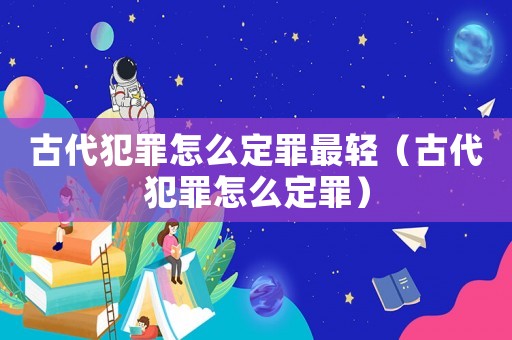 古代犯罪怎么定罪最輕（古代犯罪怎么定罪）
