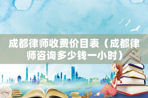 成都律師收費(fèi)價(jià)目表（成都律師咨詢多少錢一小時(shí)）