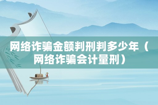 網(wǎng)絡(luò)詐騙金額判刑判多少年（網(wǎng)絡(luò)詐騙會(huì)計(jì)量刑）