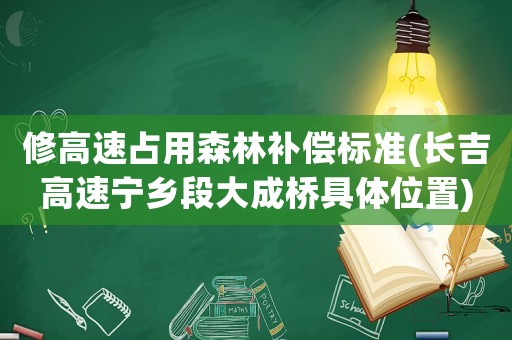修高速占用森林補(bǔ)償標(biāo)準(zhǔn)(長吉高速寧鄉(xiāng)段大成橋具體位置)