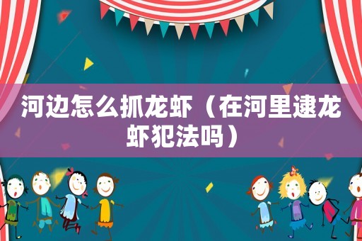 河邊怎么抓龍蝦（在河里逮龍蝦犯法嗎）