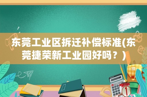 東莞工業(yè)區(qū)拆遷補(bǔ)償標(biāo)準(zhǔn)(東莞捷榮新工業(yè)園好嗎？)