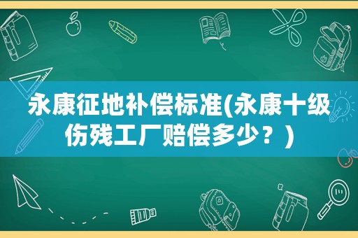 永康征地補(bǔ)償標(biāo)準(zhǔn)(永康十級(jí)傷殘工廠賠償多少？)