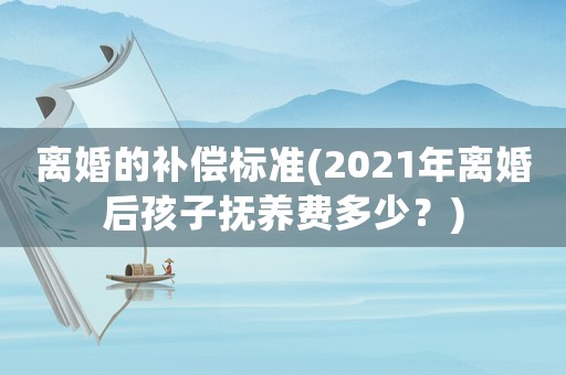 離婚的補償標(biāo)準(zhǔn)(2021年離婚后孩子撫養(yǎng)費多少？)