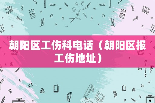 朝陽(yáng)區(qū)工傷科電話（朝陽(yáng)區(qū)報(bào)工傷地址）