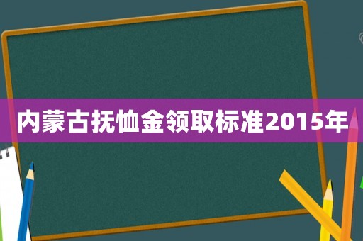 內(nèi)蒙古撫恤金領(lǐng)取標(biāo)準(zhǔn)2015年