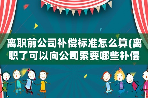 離職前公司補(bǔ)償標(biāo)準(zhǔn)怎么算(離職了可以向公司索要哪些補(bǔ)償？)