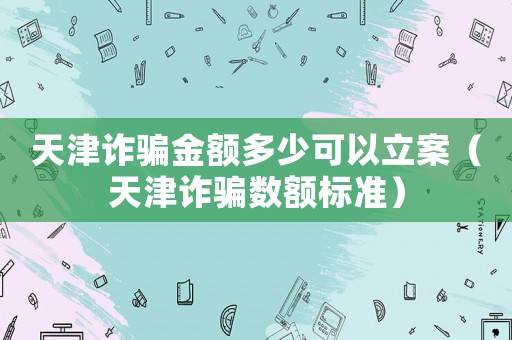 天津詐騙金額多少可以立案（天津詐騙數(shù)額標(biāo)準(zhǔn)）