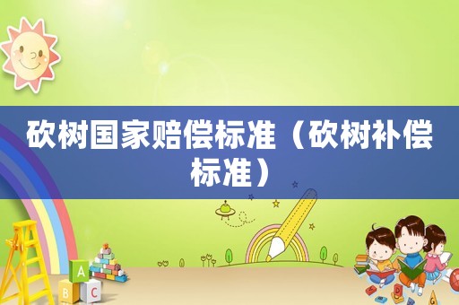 砍樹國家賠償標(biāo)準(zhǔn)（砍樹補償標(biāo)準(zhǔn)）
