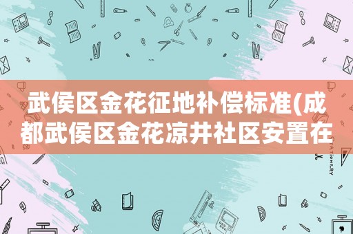 武侯區(qū)金花征地補償標準(成都武侯區(qū)金花涼井社區(qū)安置在哪里？)