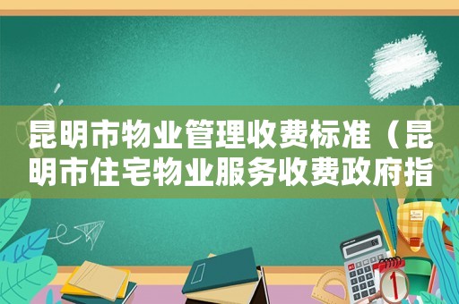 昆明市物業(yè)管理收費標準（昆明市住宅物業(yè)服務收費政府指導價標準）