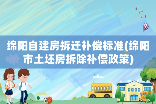 綿陽(yáng)自建房拆遷補(bǔ)償標(biāo)準(zhǔn)(綿陽(yáng)市土坯房拆除補(bǔ)償政策)