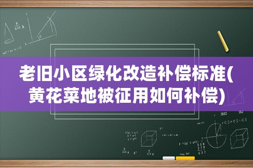 老舊小區(qū)綠化改造補償標(biāo)準(zhǔn)(黃花菜地被征用如何補償)