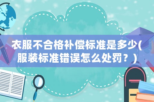 衣服不合格補償標(biāo)準(zhǔn)是多少(服裝標(biāo)準(zhǔn)錯誤怎么處罰？)