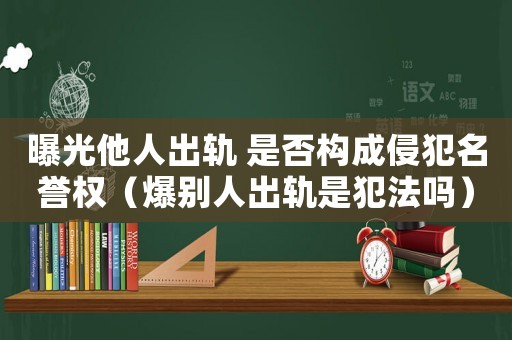 曝光他人出軌 是否構(gòu)成侵犯名譽(yù)權(quán)（爆別人出軌是犯法嗎）