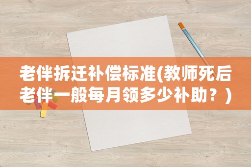 老伴拆遷補(bǔ)償標(biāo)準(zhǔn)(教師死后老伴一般每月領(lǐng)多少補(bǔ)助？)