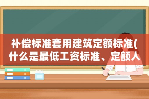 補償標(biāo)準(zhǔn)套用建筑定額標(biāo)準(zhǔn)(什么是最低工資標(biāo)準(zhǔn)、定額人工、市場人工、窩工補償單價？)
