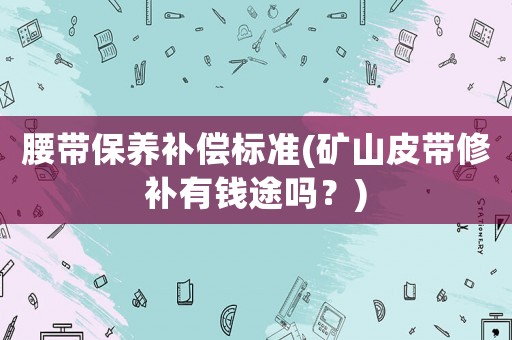 腰帶保養(yǎng)補償標準(礦山皮帶修補有錢途嗎？)